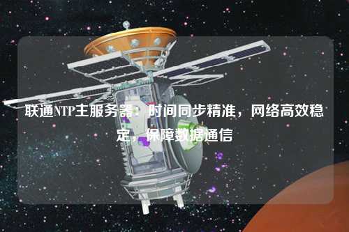 聯(lián)通NTP主服務(wù)器：時間同步精準(zhǔn)，網(wǎng)絡(luò)高效穩(wěn)定，保障數(shù)據(jù)通信