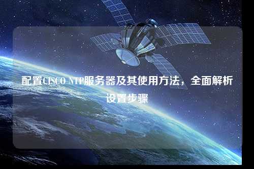 配置CISCO NTP服務(wù)器及其使用方法，全面解析設(shè)置步驟