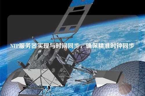 NTP服務(wù)器實(shí)現(xiàn)與時(shí)間同步，確保精準(zhǔn)時(shí)鐘同步