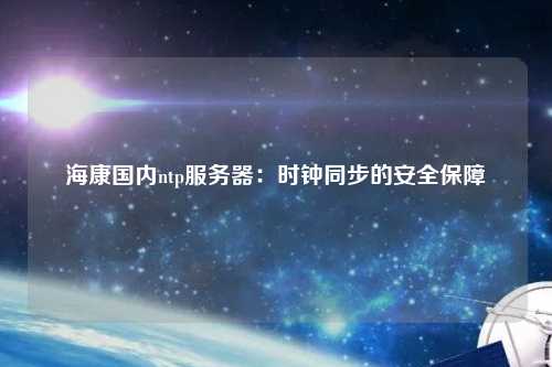 ?？祰鴥?nèi)ntp服務(wù)器：時鐘同步的安全保障