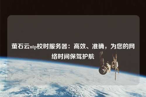 螢石云ntp校時(shí)服務(wù)器：高效、準(zhǔn)確，為您的網(wǎng)絡(luò)時(shí)間保駕護(hù)航