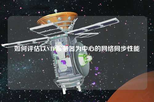 如何評估以NTP服務器為中心的網(wǎng)絡同步性能