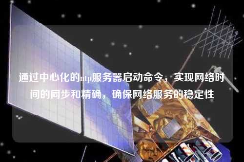 通過中心化的ntp服務(wù)器啟動命令，實現(xiàn)網(wǎng)絡(luò)時間的同步和精確，確保網(wǎng)絡(luò)服務(wù)的穩(wěn)定性