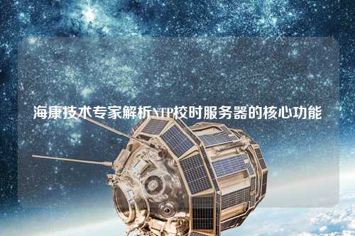 ?？导夹g(shù)專家解析NTP校時服務(wù)器的核心功能