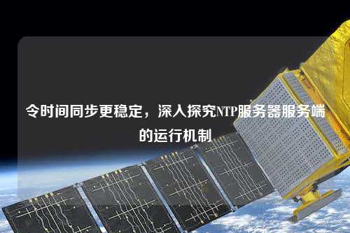 令時間同步更穩(wěn)定，深入探究NTP服務(wù)器服務(wù)端的運行機制