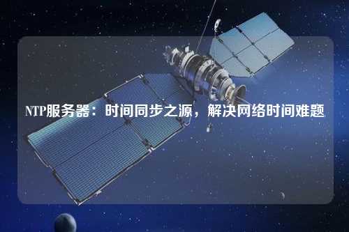 NTP服務(wù)器：時(shí)間同步之源，解決網(wǎng)絡(luò)時(shí)間難題
