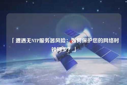 「遭遇無(wú)NTP服務(wù)器風(fēng)險(xiǎn)：如何保護(hù)您的網(wǎng)絡(luò)時(shí)鐘同步？」