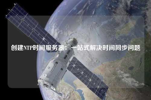 創(chuàng)建NTP時(shí)間服務(wù)器：一站式解決時(shí)間同步問(wèn)題