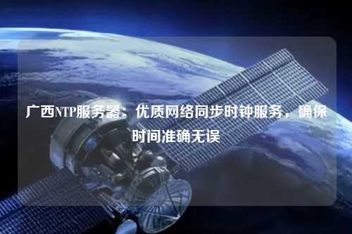 廣西NTP服務(wù)器：優(yōu)質(zhì)網(wǎng)絡(luò)同步時鐘服務(wù)，確保時間準(zhǔn)確無誤