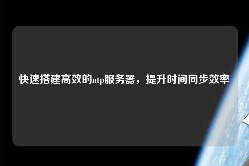 快速搭建高效的ntp服務(wù)器，提升時(shí)間同步效率
