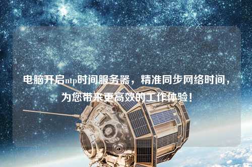 電腦開啟ntp時(shí)間服務(wù)器，精準(zhǔn)同步網(wǎng)絡(luò)時(shí)間，為您帶來更高效的工作體驗(yàn)！