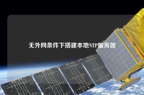 無外網(wǎng)條件下搭建本地NTP服務(wù)器