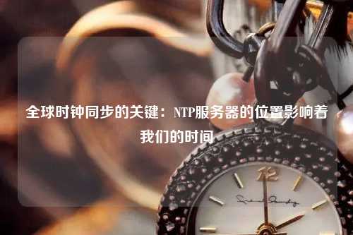 全球時鐘同步的關(guān)鍵：NTP服務器的位置影響著我們的時間