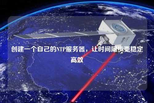 創(chuàng)建一個(gè)自己的NTP服務(wù)器，讓時(shí)間同步更穩(wěn)定高效