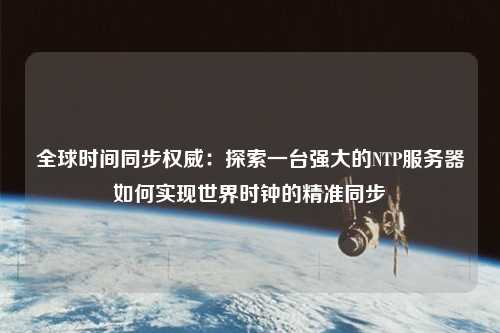 全球時(shí)間同步權(quán)威：探索一臺強(qiáng)大的NTP服務(wù)器如何實(shí)現(xiàn)世界時(shí)鐘的精準(zhǔn)同步