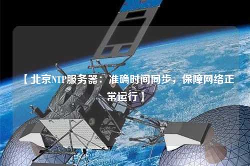 【北京NTP服務(wù)器：準(zhǔn)確時(shí)間同步，保障網(wǎng)絡(luò)正常運(yùn)行】