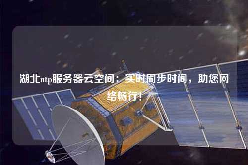 湖北ntp服務器云空間：實時同步時間，助您網(wǎng)絡暢行！