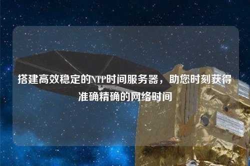 搭建高效穩(wěn)定的NTP時間服務器，助您時刻獲得準確精確的網絡時間