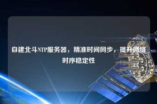 自建北斗NTP服務(wù)器，精準(zhǔn)時(shí)間同步，提升網(wǎng)絡(luò)時(shí)序穩(wěn)定性