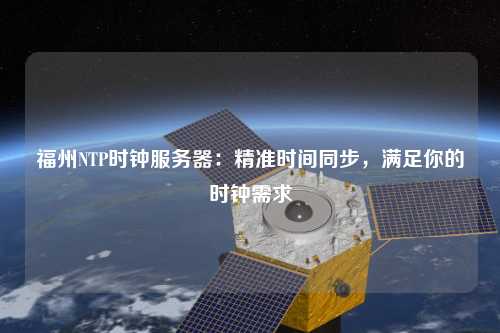 福州NTP時(shí)鐘服務(wù)器：精準(zhǔn)時(shí)間同步，滿足你的時(shí)鐘需求