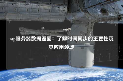 ntp服務(wù)器數(shù)據(jù)返回：了解時(shí)間同步的重要性及其應(yīng)用領(lǐng)域