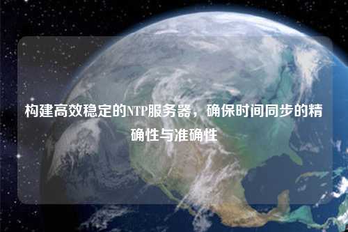 構建高效穩定的NTP服務(wù)器，確保時(shí)間同步的精確性與準確性