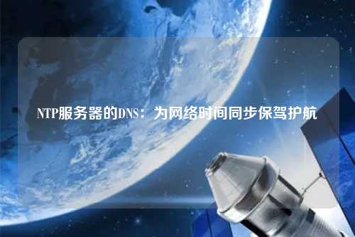 NTP服務(wù)器的DNS：為網(wǎng)絡(luò )時(shí)間同步保駕護航