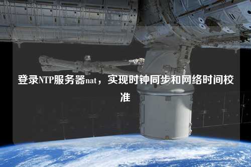 登錄NTP服務器nat，實現(xiàn)時鐘同步和網絡時間校準