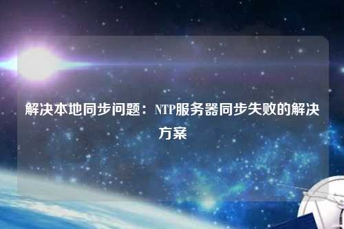 解決本地同步問(wèn)題：NTP服務(wù)器同步失敗的解決方案