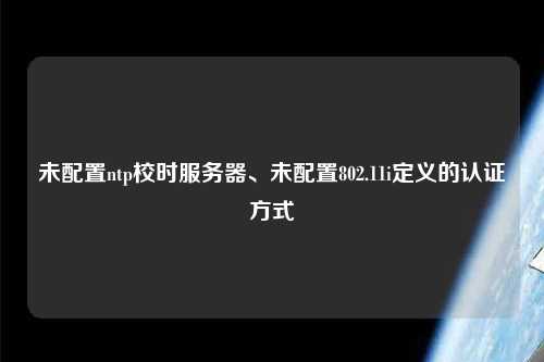 未配置ntp校時(shí)服務(wù)器、未配置802.11i定義的認證方式