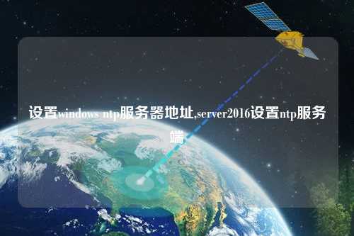 設置windows ntp服務(wù)器地址,server2016設置ntp服務(wù)端