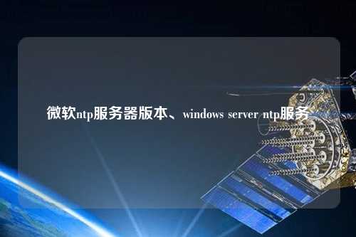 微軟ntp服務(wù)器版本、windows server ntp服務(wù)