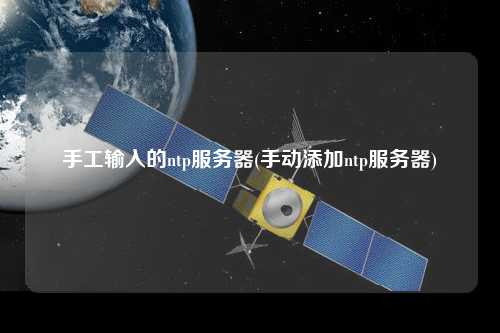 手工輸入的ntp服務器(手動添加ntp服務器)